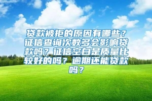 贷款被拒的原因有哪些？征信查询次数多会影响贷款吗？征信空白是质量比较好的吗？逾期还能贷款吗？