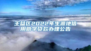 王益区2022年生源地信用助学贷款办理公告