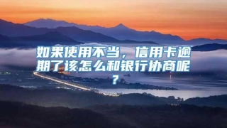 如果使用不当，信用卡逾期了该怎么和银行协商呢？