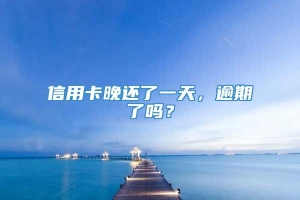 信用卡晚还了一天，逾期了吗？