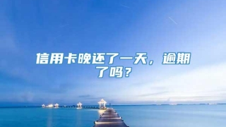 信用卡晚还了一天,逾期了吗?