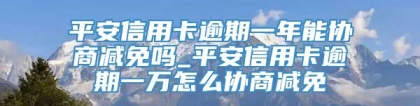 平安信用卡逾期一年能协商减免吗_平安信用卡逾期一万怎么协商减免