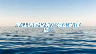 不注销网贷账户会影响征信?