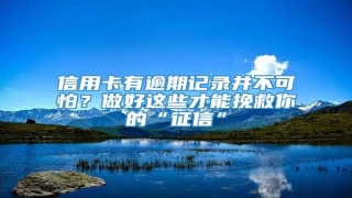 信用卡有逾期记录并不可怕?做好这些才能挽救你的“征信”