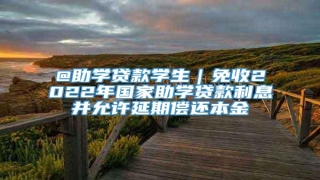 @助学贷款学生|免收2022年国家助学贷款利息并允许延期偿还本金