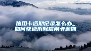 信用卡逾期记录怎么办_如何快速消除信用卡逾期