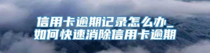 信用卡逾期记录怎么办_如何快速消除信用卡逾期