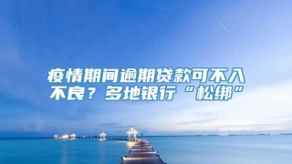 疫情期间逾期贷款可不入不良?多地银行“松绑”