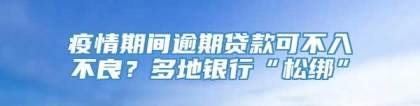 疫情期间逾期贷款可不入不良？多地银行“松绑”