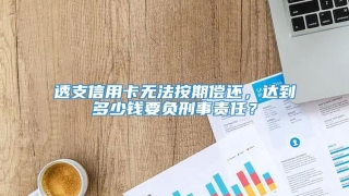 透支信用卡无法按期偿还，达到多少钱要负刑事责任？