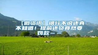 【微资讯】银行不说还真不知道!提前还贷竟然要罚款……