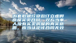 为套取银行贷款订立虚假房屋买卖合同,双方当事人没有买卖房屋的真实意思,应当认定该合同无效