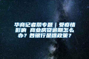 华商记者帮专题｜受疫情影响 商业房贷逾期怎么办？各银行是啥政策？