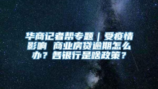华商记者帮专题|受疫情影响 商业房贷逾期怎么办?各银行是啥政策?