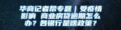 华商记者帮专题｜受疫情影响 商业房贷逾期怎么办？各银行是啥政策？