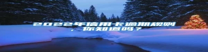 2022年信用卡逾期规则，你知道吗？