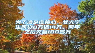 为了满足虚荣心,女大学生网贷8万还14万,两年之后欠至100多万