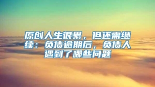 原创人生很累，但还需继续：负债逾期后，负债人遇到了哪些问题