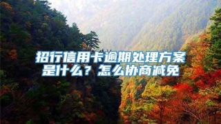 招行信用卡逾期处理方案是什么？怎么协商减免