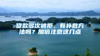 贷款多次被拒,有补救方法吗?加倍注意这几点