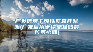 广发信用卡可以停息挂账吗(广发信用卡停息挂账最长多少期)