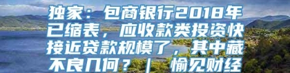 独家：包商银行2018年已缩表，应收款类投资快接近贷款规模了，其中藏不良几何？｜ 愉见财经