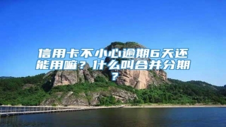 信用卡不小心逾期6天还能用嘛?什么叫合并分期?
