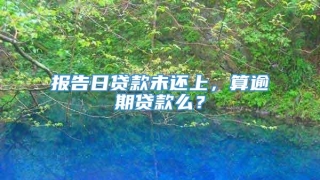 报告日贷款未还上，算逾期贷款么？