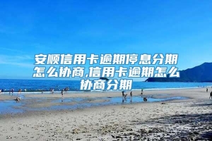 安顺信用卡逾期停息分期怎么协商,信用卡逾期怎么协商分期