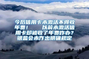 今后信用卡未激活不得收年费！   以前未激活信用卡却被收了年费咋办？银监会未作出明确规定