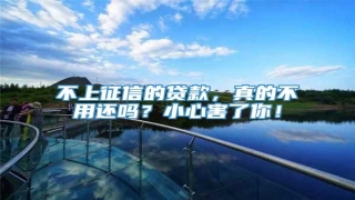 不上征信的贷款,真的不用还吗?小心害了你!