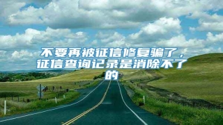 不要再被征信修复骗了,征信查询记录是消除不了的