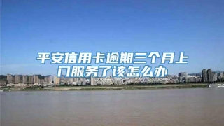 平安信用卡逾期三个月上门服务了该怎么办
