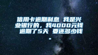 信用卡逾期利息 我是兴业银行的，我4000元钱 逾期了5天 要还多少钱。