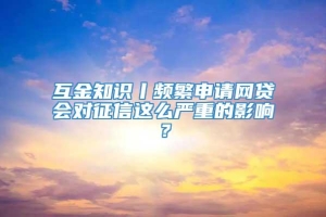 互金知识丨频繁申请网贷会对征信这么严重的影响？