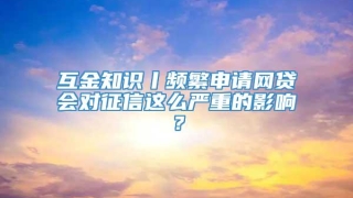 互金知识丨频繁申请网贷会对征信这么严重的影响？