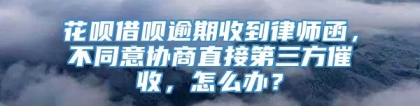 花呗借呗逾期收到律师函，不同意协商直接第三方催收，怎么办？