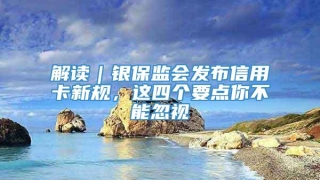 解读|银保监会发布信用卡新规,这四个要点你不能忽视