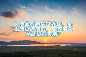 负债会影响房贷办理，那么网贷还清后，要等多久才能贷款买房？