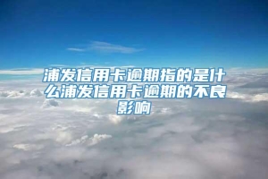 浦发信用卡逾期指的是什么浦发信用卡逾期的不良影响