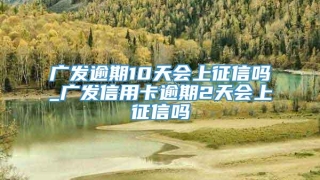 广发逾期10天会上征信吗_广发信用卡逾期2天会上征信吗