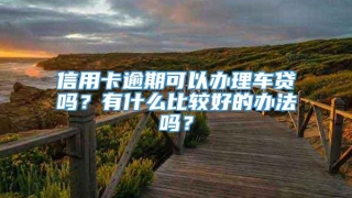 信用卡逾期可以办理车贷吗?有什么比较好的办法吗?