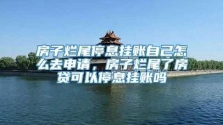 房子烂尾停息挂账自己怎么去申请，房子烂尾了房贷可以停息挂账吗