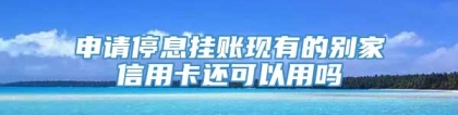 申请停息挂账现有的别家信用卡还可以用吗