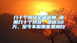 几十个网贷全部逾期_逾期几十个网贷，负债30万，至今不敢跟家里坦白