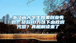 浙江省大学生如果创业失败,贷款10万以下由政府代偿?真相解读来了