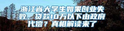 浙江省大学生如果创业失败，贷款10万以下由政府代偿？真相解读来了