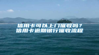 信用卡可以上门催收吗?信用卡逾期银行催收流程