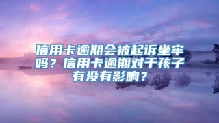 信用卡逾期会被起诉坐牢吗？信用卡逾期对于孩子有没有影响？