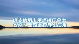 透支信用卡不还银行会怎么样？跑路会有什么后果